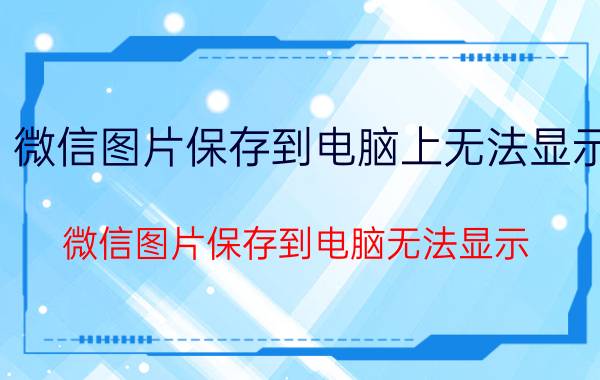 微信图片保存到电脑上无法显示 微信图片保存到电脑无法显示